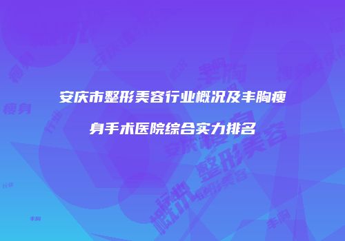 安庆市整形美容行业概况及丰胸瘦身手术医院综合实力排名
