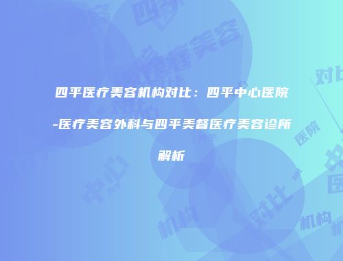 四平医疗美容机构对比：四平中心医院-医疗美容外科与四平美督医疗美容诊所解析