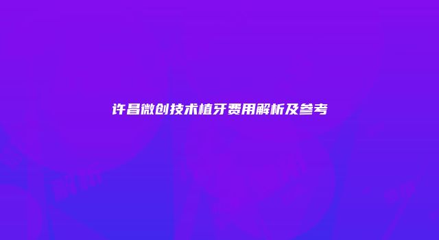 许昌微创技术植牙费用解析及参考