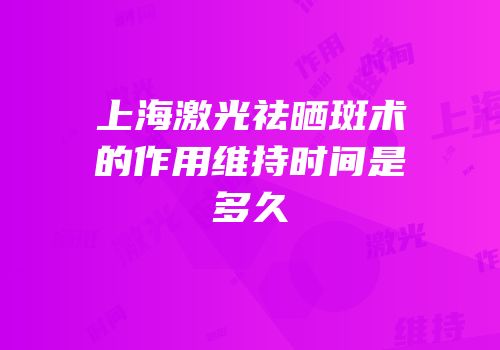 上海激光祛晒斑术的作用维持时间是多久