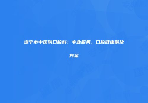 遂宁市中医院口腔科：专业服务，口腔健康解决方案
