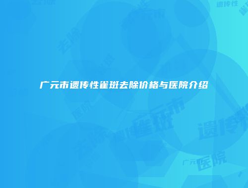 广元市遗传性雀斑去除价格与医院介绍