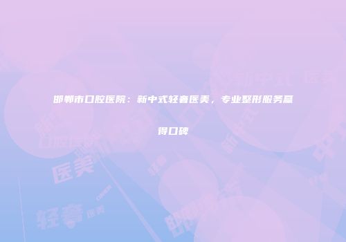 邯郸市口腔医院：新中式轻奢医美，专业整形服务赢得口碑