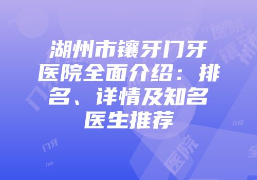 湖州市镶牙门牙医院全面介绍：排名、详情及知名医生推荐