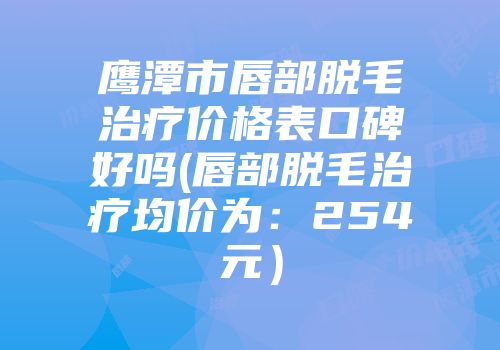 鹰潭市唇部脱毛治疗价格表口碑好吗(唇部脱毛治疗均价为：254元）