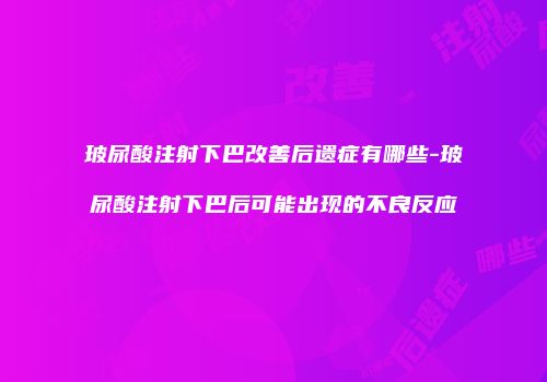 玻尿酸注射下巴改善后遗症有哪些-玻尿酸注射下巴后可能出现的不良反应