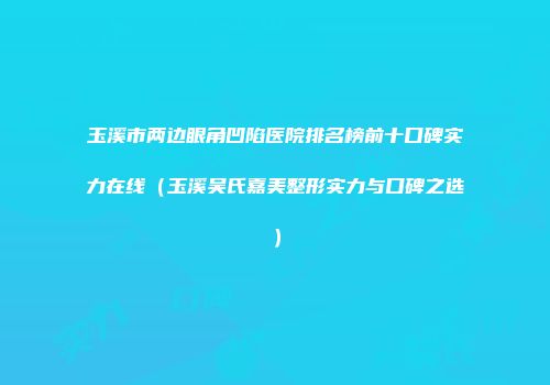 玉溪市两边眼角凹陷医院排名榜前十口碑实力在线（玉溪吴氏嘉美整形实力与口碑之选）