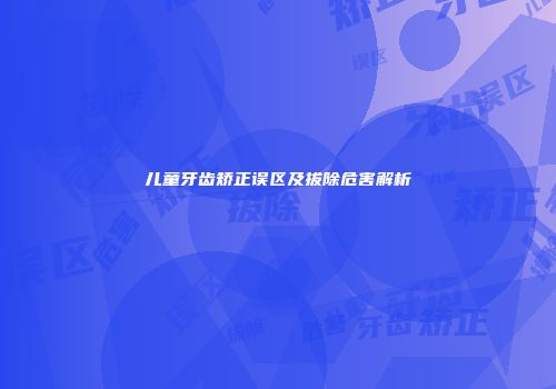 儿童牙齿矫正误区及拔除危害解析