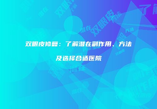 双眼皮修复：了解潜在副作用、方法及选择合适医院
