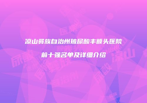 凉山彝族自治州玻尿酸丰额头医院前十强名单及详细介绍