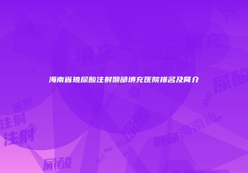 海南省玻尿酸注射颞部填充医院排名及简介