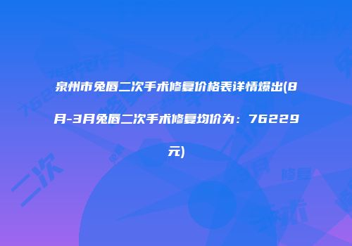 泉州市兔唇二次手术修复价格表详情爆出(8月-3月兔唇二次手术修复均价为：76229元)