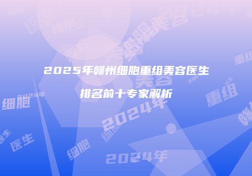 2025年赣州细胞重组美容医生排名前十专家解析