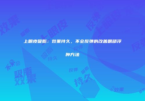 上眼皮吸脂：效果持久，不会反弹的改善眼部浮肿方法