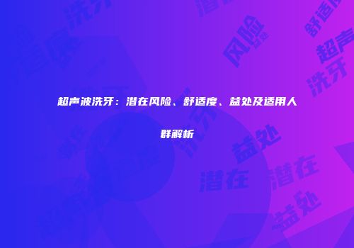超声波洗牙：潜在风险、舒适度、益处及适用人群解析