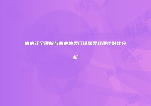 南京江宁医院与南京迪美门诊部美容医疗对比分析