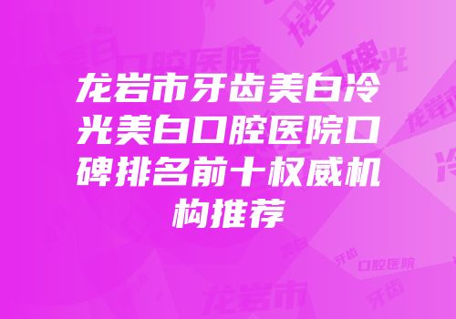 龙岩市牙齿美白冷光美白口腔医院口碑排名前十权威机构推荐