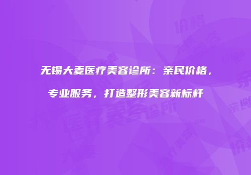 无锡大麦医疗美容诊所：亲民价格，专业服务，打造整形美容新标杆