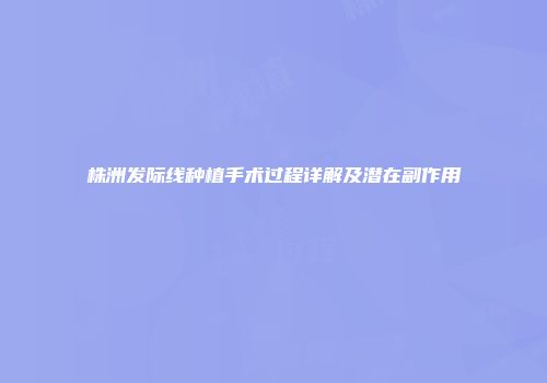 株洲发际线种植手术过程详解及潜在副作用
