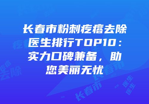 长春市粉刺疙瘩去除医生排行TOP10：实力口碑兼备，助您美丽无忧