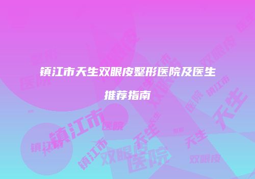 镇江市天生双眼皮整形医院及医生推荐指南