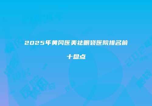 2025年黄冈医美祛眼袋医院排名前十盘点