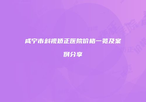 咸宁市斜视矫正医院价格一览及案例分享