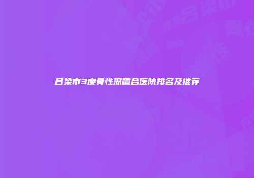 吕梁市3度骨性深覆合医院排名及推荐