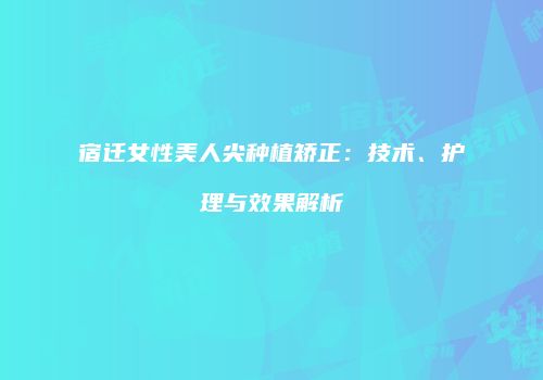 宿迁女性美人尖种植矫正：技术、护理与效果解析