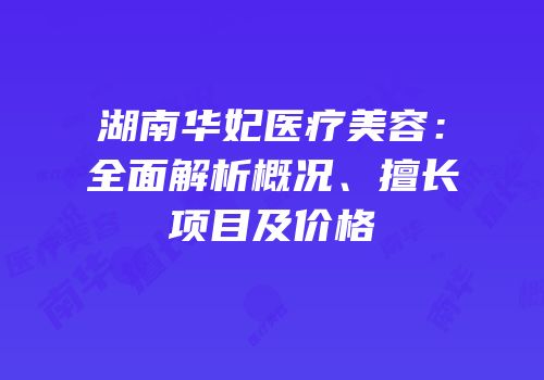 湖南华妃医疗美容：全面解析概况、擅长项目及价格