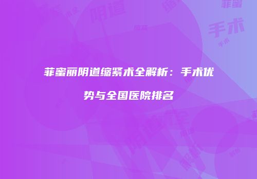 菲蜜丽阴道缩紧术全解析：手术优势与全国医院排名