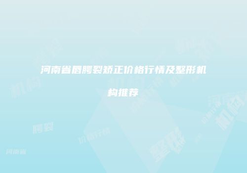 河南省唇腭裂矫正价格行情及整形机构推荐