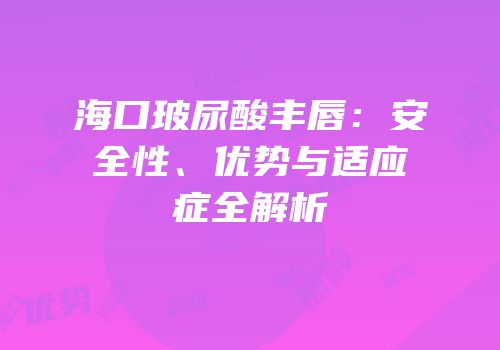海口玻尿酸丰唇：安全性、优势与适应症全解析