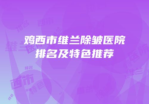 鸡西市维兰除皱医院排名及特色推荐
