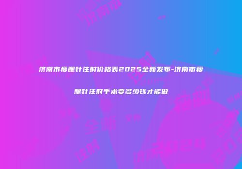 济南市瘦腿针注射价格表2025全新发布-济南市瘦腿针注射手术要多少钱才能做