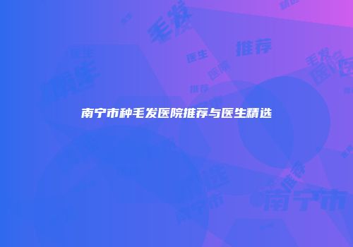 南宁市种毛发医院推荐与医生精选