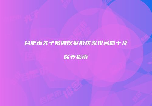 合肥市光子嫩肤仪整形医院排名前十及保养指南