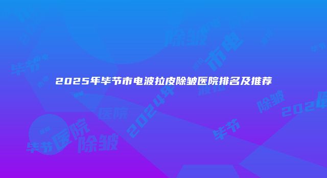 2025年毕节市电波拉皮除皱医院排名及推荐