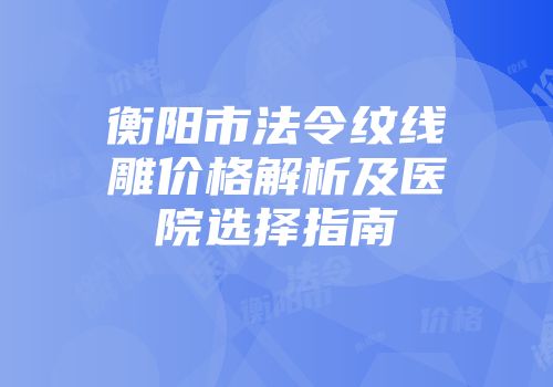 衡阳市法令纹线雕价格解析及医院选择指南