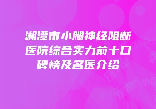 湘潭市小腿神经阻断医院综合实力前十口碑榜及名医介绍