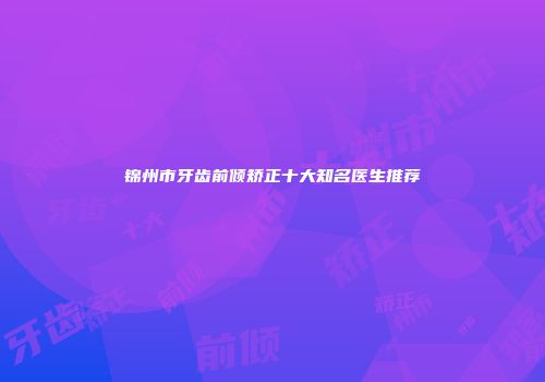 锦州市牙齿前倾矫正十大知名医生推荐