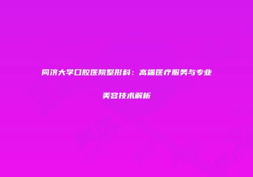 同济大学口腔医院整形科：高端医疗服务与专业美容技术解析