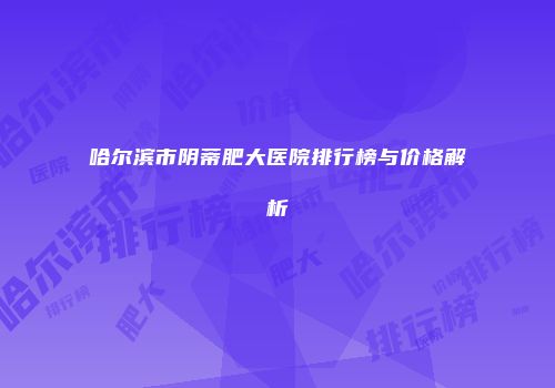 哈尔滨市阴蒂肥大医院排行榜与价格解析