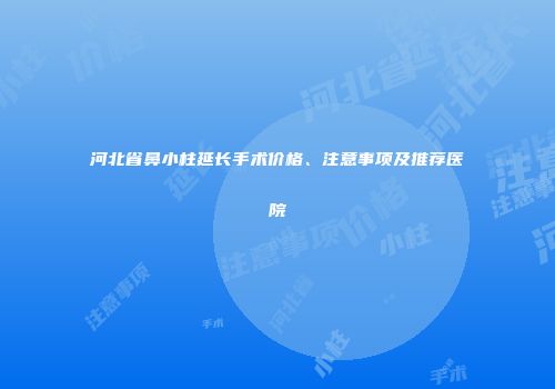 河北省鼻小柱延长手术价格、注意事项及推荐医院