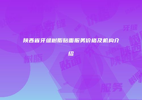 陕西省牙缝树脂贴面服务价格及机构介绍