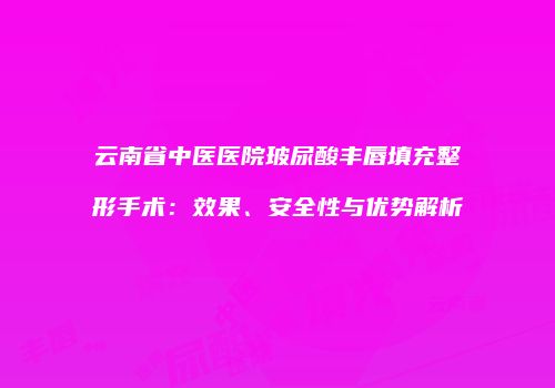 云南省中医医院玻尿酸丰唇填充整形手术：效果、安全性与优势解析