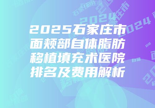 2025石家庄市面颊部自体脂肪移植填充术医院排名及费用解析