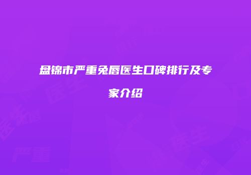 盘锦市严重兔唇医生口碑排行及专家介绍