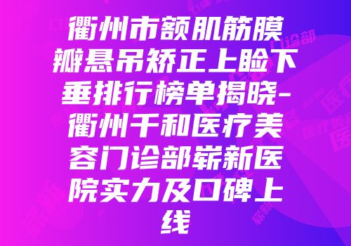 衢州市额肌筋膜瓣悬吊矫正上睑下垂排行榜单揭晓-衢州千和医疗美容门诊部崭新医院实力及口碑上线