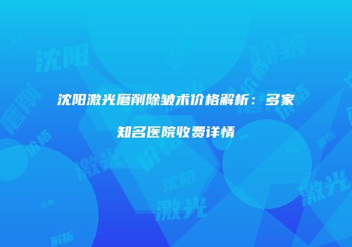 沈阳激光磨削除皱术价格解析：多家知名医院收费详情